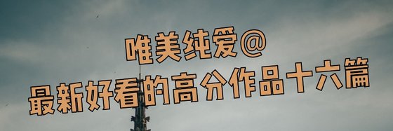 唯美纯爱@最新好看的高分作品十六篇